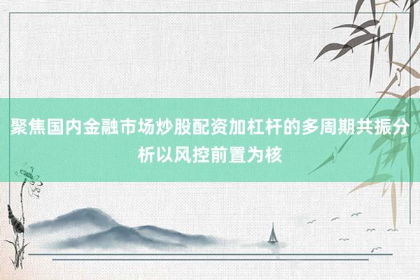聚焦国内金融市场炒股配资加杠杆的多周期共振分析以风控前置为核
