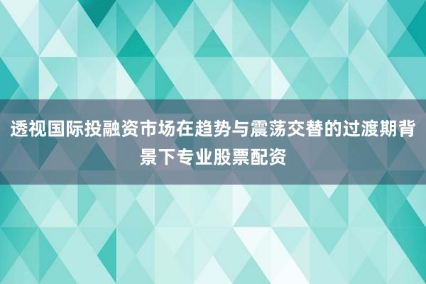 透视国际投融资市场在趋势与震荡交替的过渡期背景下专业股票配资