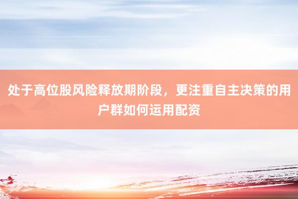 处于高位股风险释放期阶段，更注重自主决策的用户群如何运用配资