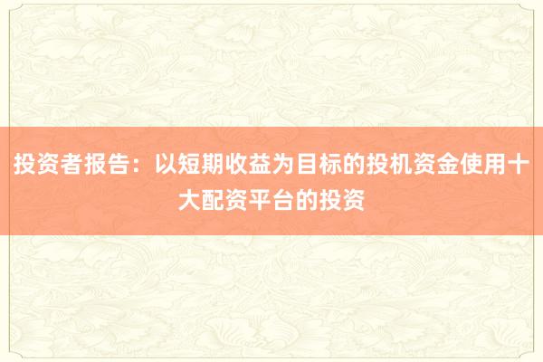 投资者报告：以短期收益为目标的投机资金使用十大配资平台的投资