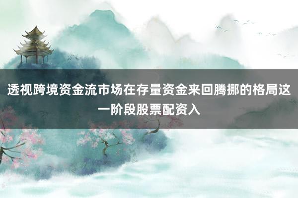 透视跨境资金流市场在存量资金来回腾挪的格局这一阶段股票配资入