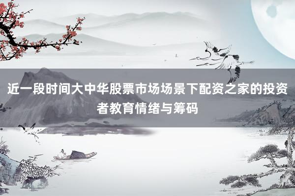 近一段时间大中华股票市场场景下配资之家的投资者教育情绪与筹码