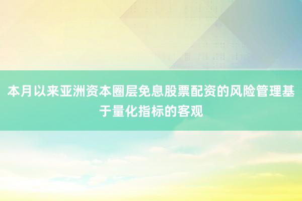 本月以来亚洲资本圈层免息股票配资的风险管理基于量化指标的客观