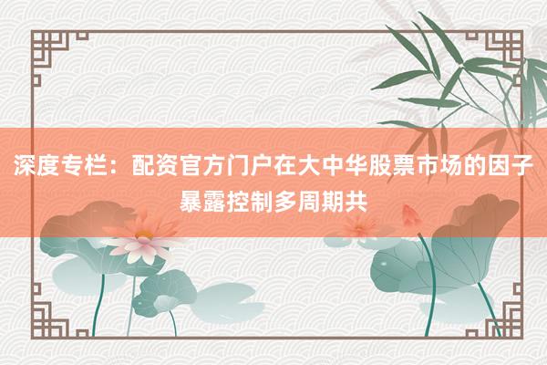 深度专栏：配资官方门户在大中华股票市场的因子暴露控制多周期共