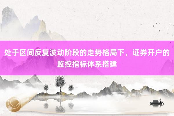 处于区间反复波动阶段的走势格局下，证券开户的监控指标体系搭建