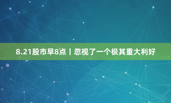 8.21股市早8点丨忽视了一个极其重大利好