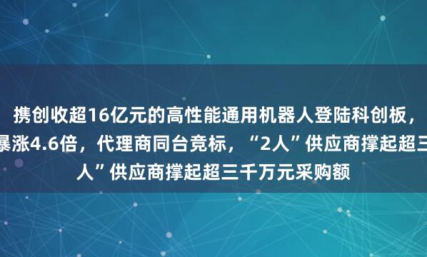 携创收超16亿元的高性能通用机器人登陆科创板，上市首日股价暴涨4.6倍，代理商同台竞标，“2人”供应商撑起超三千万元采购额