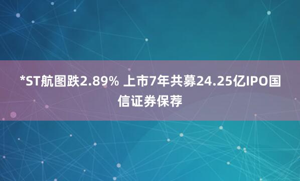 *ST航图跌2.89% 上市7年共募24.25亿IPO国信证券保荐