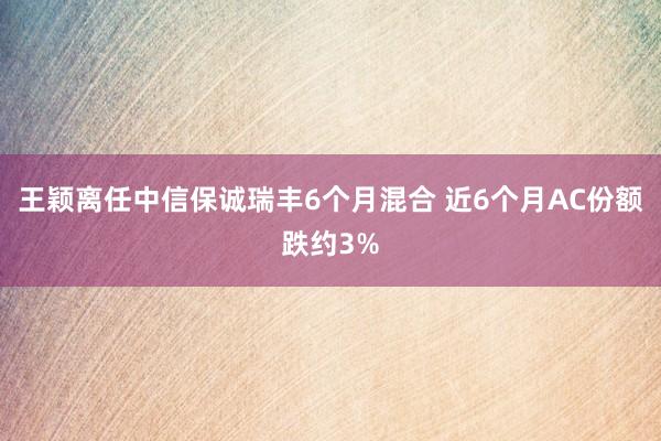 王颖离任中信保诚瑞丰6个月混合 近6个月AC份额跌约3%
