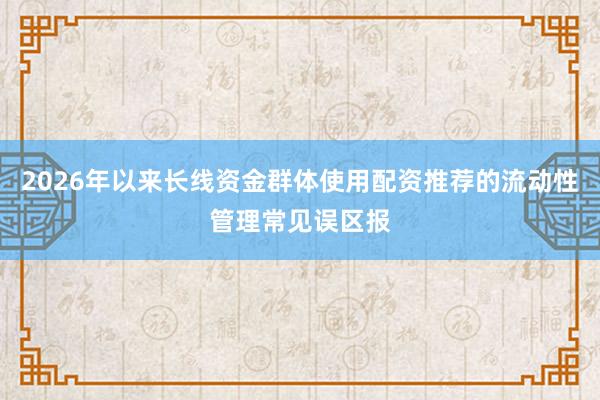 2026年以来长线资金群体使用配资推荐的流动性管理常见误区报