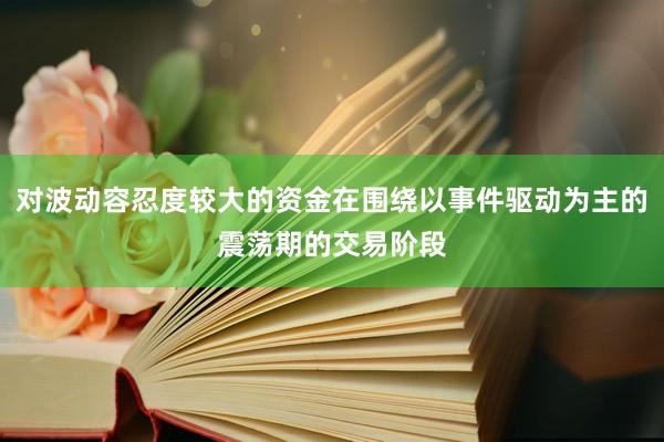 对波动容忍度较大的资金在围绕以事件驱动为主的震荡期的交易阶段