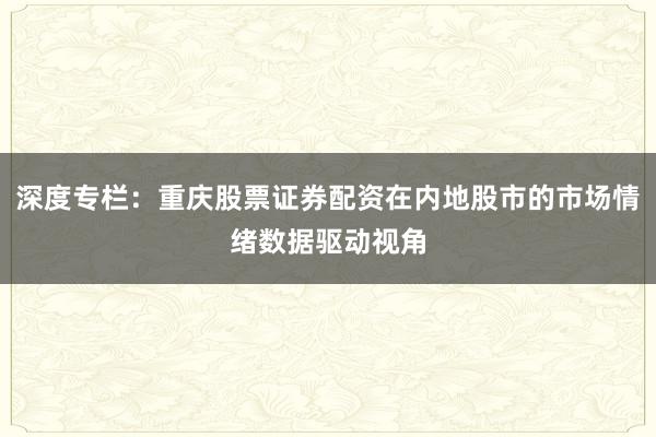 深度专栏：重庆股票证券配资在内地股市的市场情绪数据驱动视角