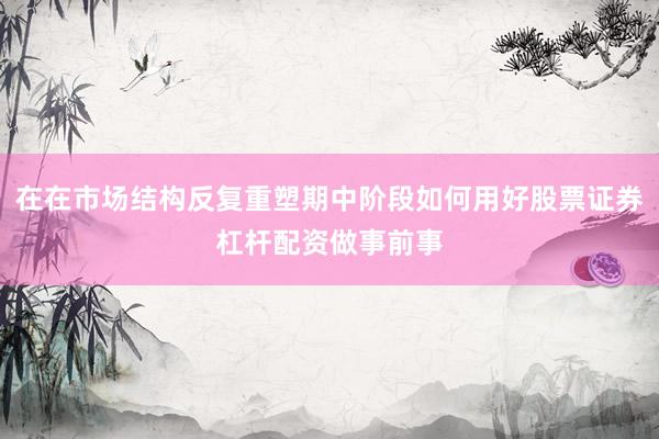 在在市场结构反复重塑期中阶段如何用好股票证券杠杆配资做事前事