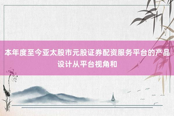 本年度至今亚太股市元股证券配资服务平台的产品设计从平台视角和