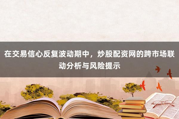 在交易信心反复波动期中，炒股配资网的跨市场联动分析与风险提示