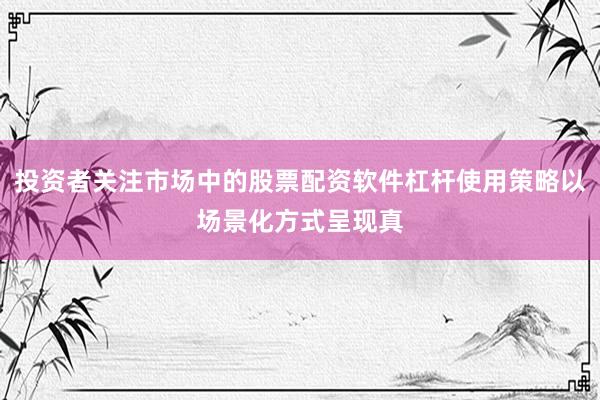 投资者关注市场中的股票配资软件杠杆使用策略以场景化方式呈现真