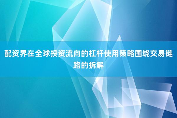 配资界在全球投资流向的杠杆使用策略围绕交易链路的拆解