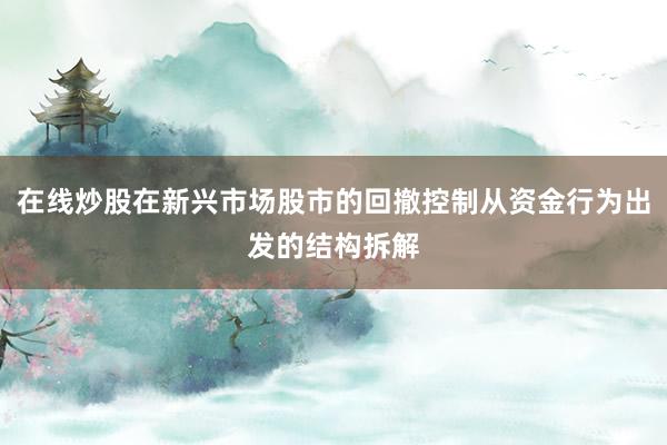 在线炒股在新兴市场股市的回撤控制从资金行为出发的结构拆解