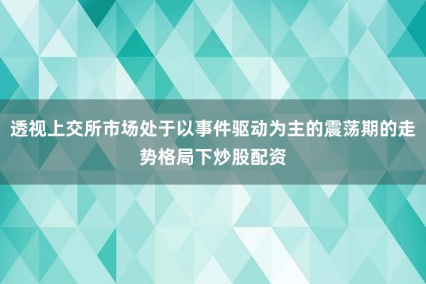 透视上交所市场处于以事件驱动为主的震荡期的走势格局下炒股配资