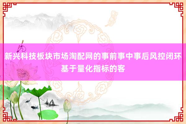 新兴科技板块市场淘配网的事前事中事后风控闭环基于量化指标的客