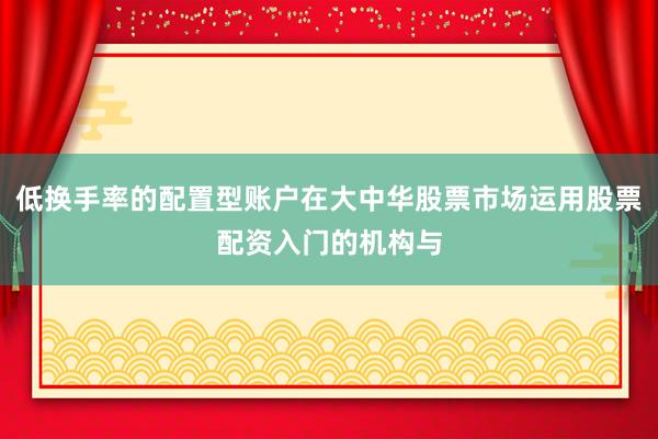 低换手率的配置型账户在大中华股票市场运用股票配资入门的机构与