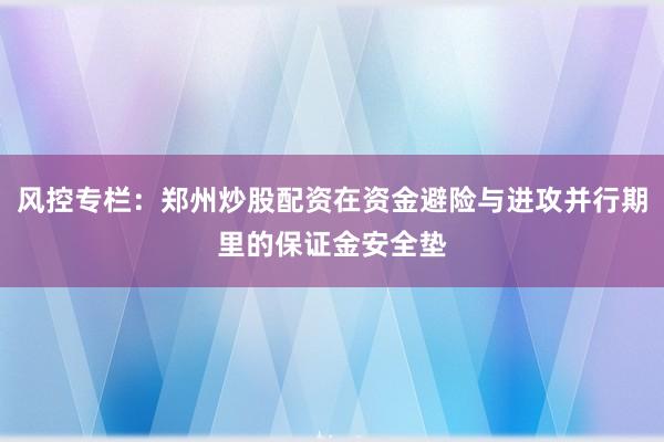 风控专栏：郑州炒股配资在资金避险与进攻并行期里的保证金安全垫