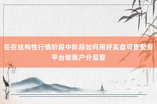 在在结构性行情阶段中阶段如何用好实盘可查配资平台做账户分层管