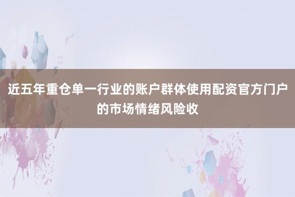 近五年重仓单一行业的账户群体使用配资官方门户的市场情绪风险收