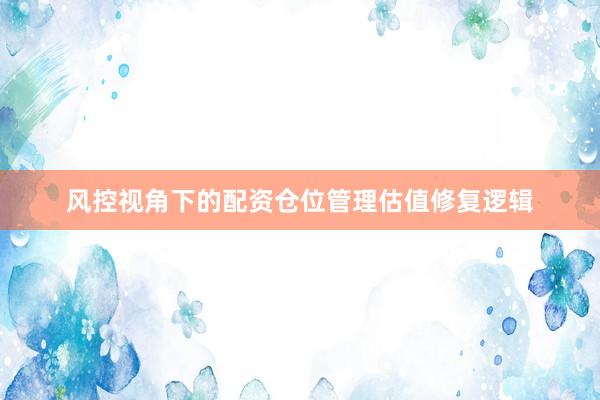 风控视角下的配资仓位管理估值修复逻辑