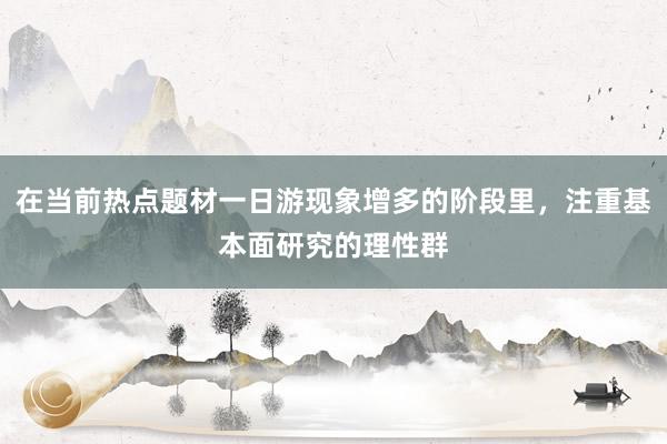 在当前热点题材一日游现象增多的阶段里，注重基本面研究的理性群
