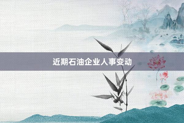 近期石油企业人事变动