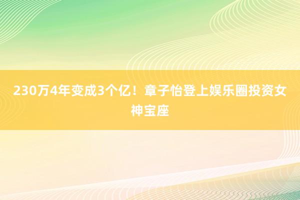 230万4年变成3个亿！章子怡登上娱乐圈投资女神宝座