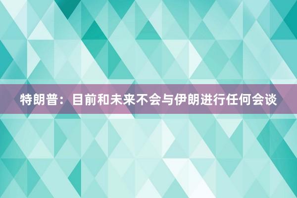 特朗普：目前和未来不会与伊朗进行任何会谈