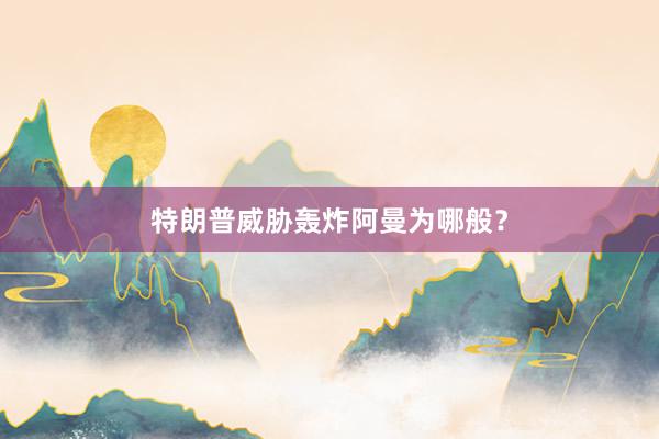 特朗普威胁轰炸阿曼为哪般？