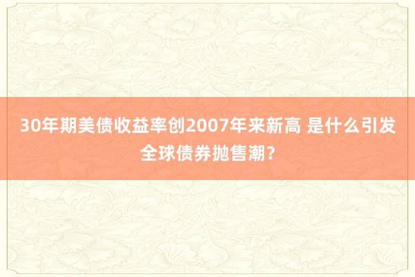 30年期美债收益率创2007年来新高 是什么引发全球债券抛售潮？