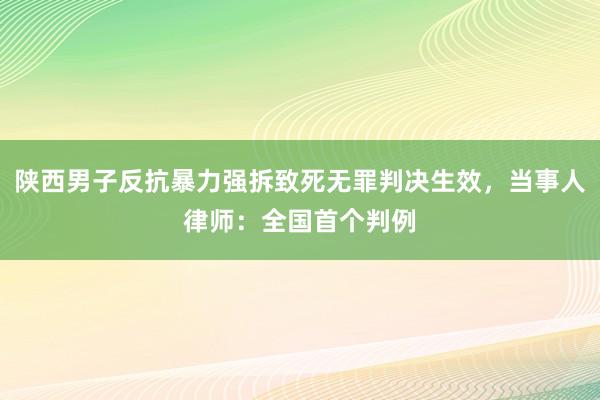 陕西男子反抗暴力强拆致死无罪判决生效，当事人律师：全国首个判例