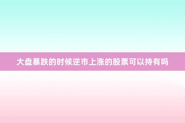 大盘暴跌的时候逆市上涨的股票可以持有吗