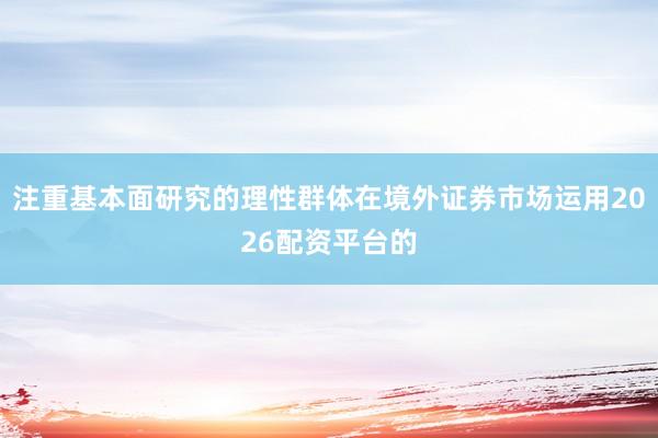 注重基本面研究的理性群体在境外证券市场运用2026配资平台的