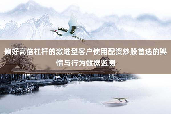 偏好高倍杠杆的激进型客户使用配资炒股首选的舆情与行为数据监测