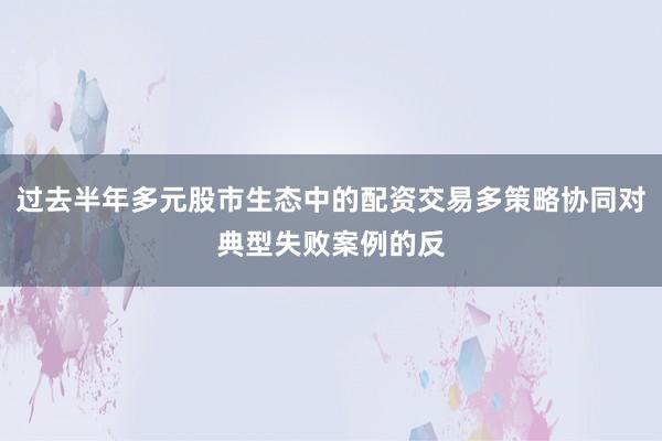 过去半年多元股市生态中的配资交易多策略协同对典型失败案例的反