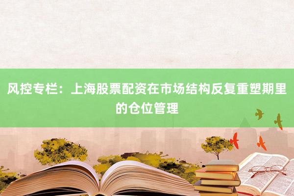 风控专栏:上海股票配资在市场结构反复重塑期里的仓位管理