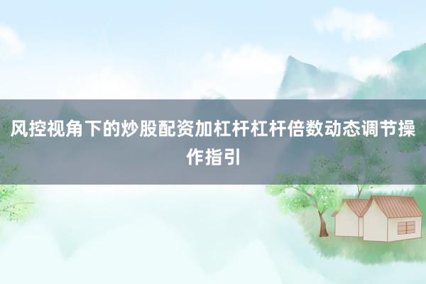 风控视角下的炒股配资加杠杆杠杆倍数动态调节操作指引