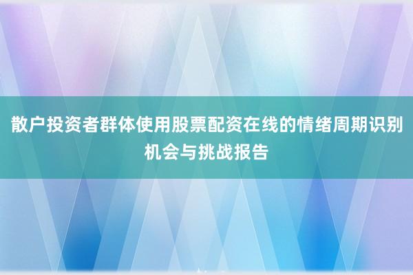 散户投资者群体使用股票配资在线的情绪周期识别机会与挑战报告