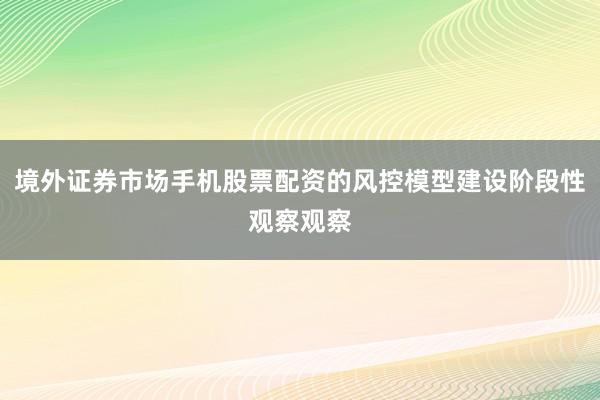 境外证券市场手机股票配资的风控模型建设阶段性观察观察