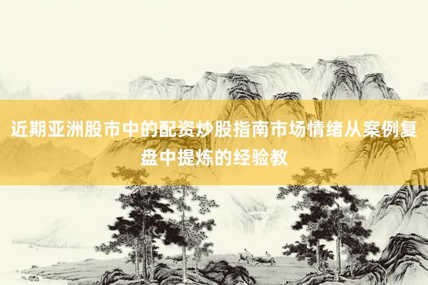 近期亚洲股市中的配资炒股指南市场情绪从案例复盘中提炼的经验教