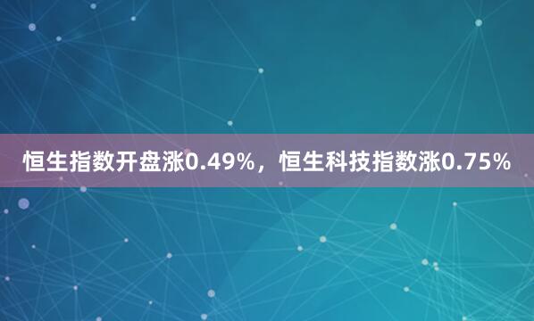 恒生指数开盘涨0.49%，恒生科技指数涨0.75%