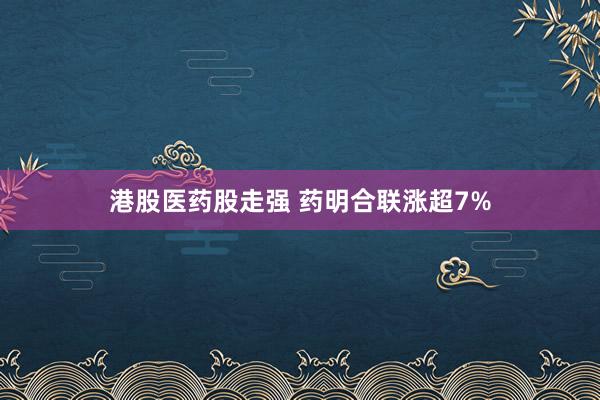港股医药股走强 药明合联涨超7%