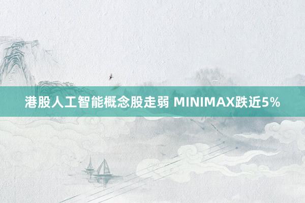 港股人工智能概念股走弱 MINIMAX跌近5%