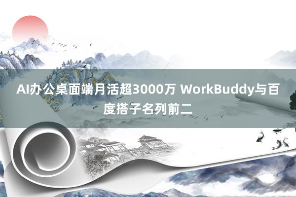 AI办公桌面端月活超3000万 WorkBuddy与百度搭子名列前二