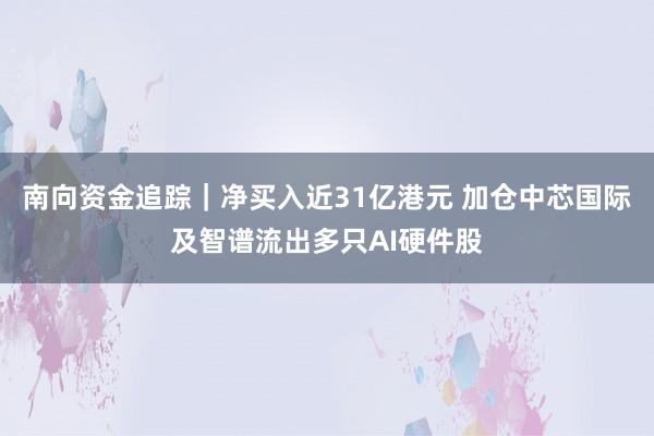 南向资金追踪｜净买入近31亿港元 加仓中芯国际及智谱流出多只AI硬件股